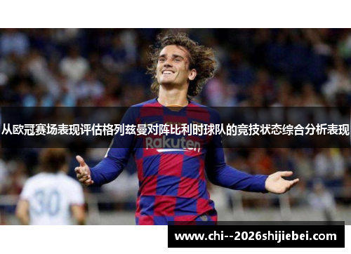 从欧冠赛场表现评估格列兹曼对阵比利时球队的竞技状态综合分析表现 从欧冠赛场表现评估格列兹曼对阵比利时球队的竞技状态综合分析表现