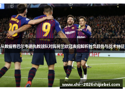 从数据看巴尔韦德执教球队对阵荷兰欧冠表现解析胜负趋势与战术特征