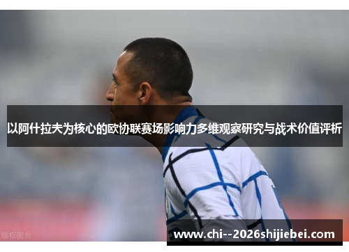 以阿什拉夫为核心的欧协联赛场影响力多维观察研究与战术价值评析 以阿什拉夫为核心的欧协联赛场影响力多维观察研究与战术价值评析