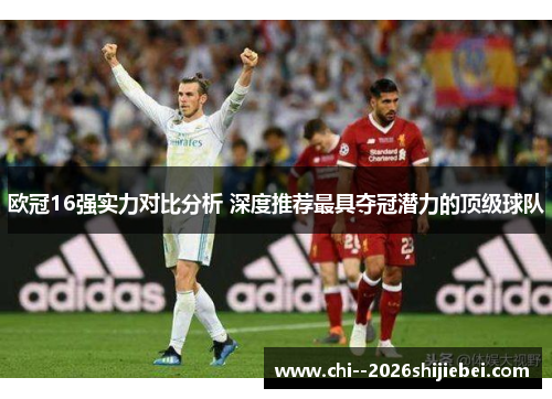欧冠16强实力对比分析 深度推荐最具夺冠潜力的顶级球队 欧冠16强实力对比分析 深度推荐最具夺冠潜力的顶级球队