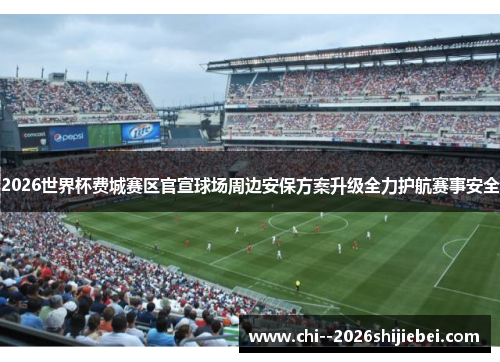 2026世界杯费城赛区官宣球场周边安保方案升级全力护航赛事安全 2026世界杯费城赛区官宣球场周边安保方案升级全力护航赛事安全