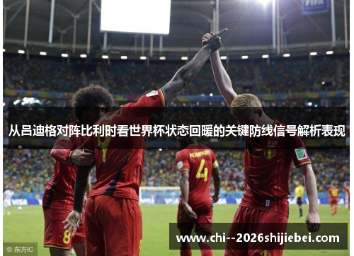 从吕迪格对阵比利时看世界杯状态回暖的关键防线信号解析表现