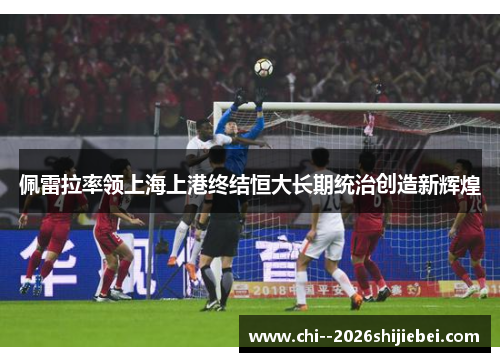 佩雷拉率领上海上港终结恒大长期统治创造新辉煌 佩雷拉率领上海上港终结恒大长期统治创造新辉煌