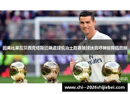 因莫比莱在贝西克塔斯狂飙进球统治土超赛场球迷直呼神锋降临震撼 因莫比莱在贝西克塔斯狂飙进球统治土超赛场球迷直呼神锋降临震撼