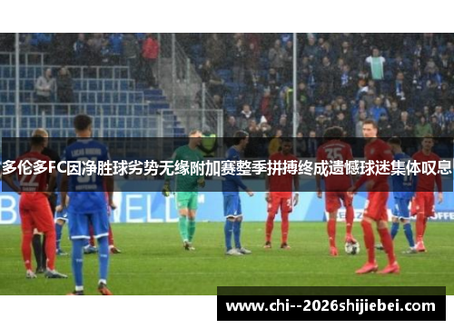 多伦多FC因净胜球劣势无缘附加赛整季拼搏终成遗憾球迷集体叹息
