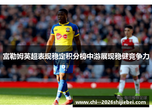 富勒姆英超表现稳定积分榜中游展现稳健竞争力 富勒姆英超表现稳定积分榜中游展现稳健竞争力