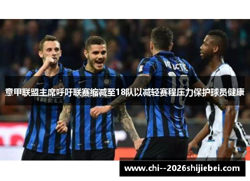 意甲联盟主席呼吁联赛缩减至18队以减轻赛程压力保护球员健康 意甲联盟主席呼吁联赛缩减至18队以减轻赛程压力保护球员健康