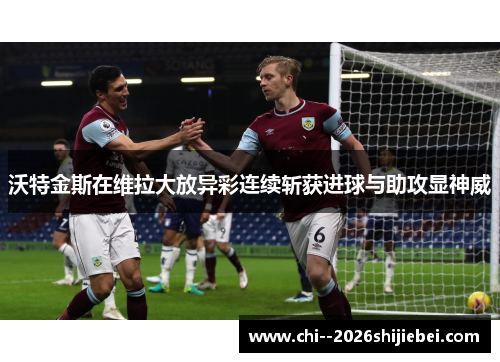 沃特金斯在维拉大放异彩连续斩获进球与助攻显神威 沃特金斯在维拉大放异彩连续斩获进球与助攻显神威