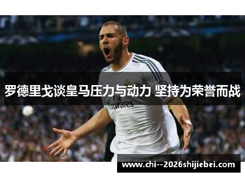 罗德里戈谈皇马压力与动力 坚持为荣誉而战