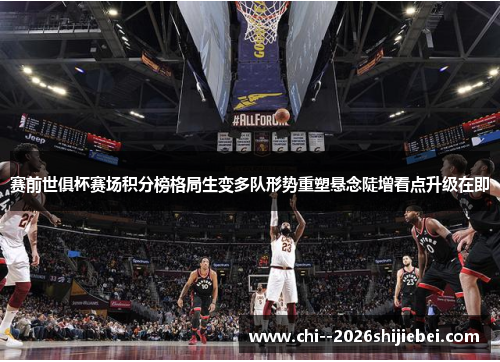 赛前世俱杯赛场积分榜格局生变多队形势重塑悬念陡增看点升级在即